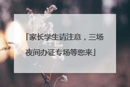 家长学生请注意，三场夜间办证专场等您来