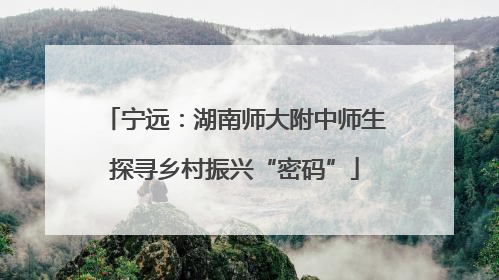 宁远：湖南师大附中师生探寻乡村振兴“密码”