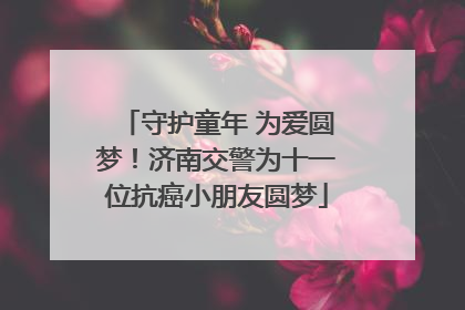 守护童年 为爱圆梦！济南交警为十一位抗癌小朋友圆梦