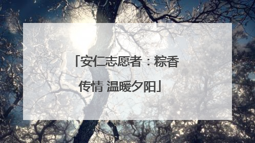 安仁志愿者：粽香传情 温暖夕阳