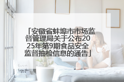 安徽省蚌埠市市场监督管理局关于公布2025年第9期食品安全监督抽检信息的通告