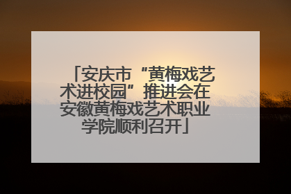 安庆市“黄梅戏艺术进校园”推进会在安徽黄梅戏艺术职业学院顺利召开