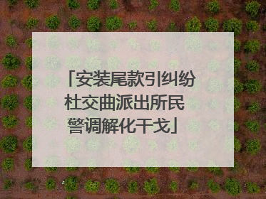 安装尾款引纠纷 杜交曲派出所民警调解化干戈