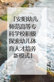 安阳幼儿师范高等专科学校积极探索幼儿体育人才培养新模式