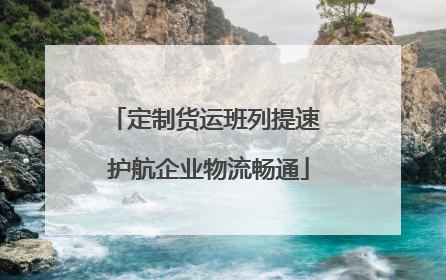 定制货运班列提速 护航企业物流畅通