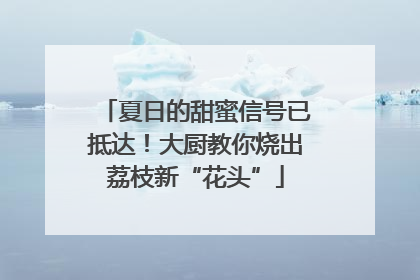 夏日的甜蜜信号已抵达！大厨教你烧出荔枝新“花头”