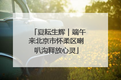 夏耘生辉｜端午来北京市怀柔区喇叭沟释放心灵