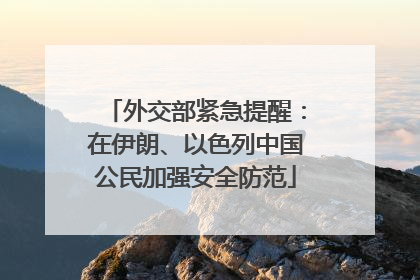 外交部紧急提醒：在伊朗、以色列中国公民加强安全防范