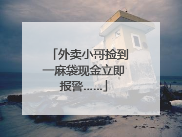外卖小哥捡到一麻袋现金立即报警……