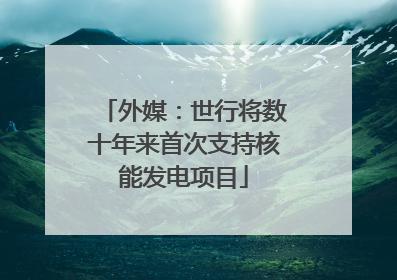 外媒：世行将数十年来首次支持核能发电项目