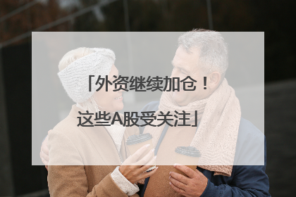 外资继续加仓！这些A股受关注