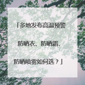 多地发布高温预警 防晒衣、防晒霜、防晒喷雾如何选？