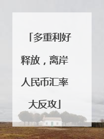 多重利好释放，离岸人民币汇率大反攻