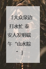 大众泉边打水忙 泰安人发明端午“山水粽”