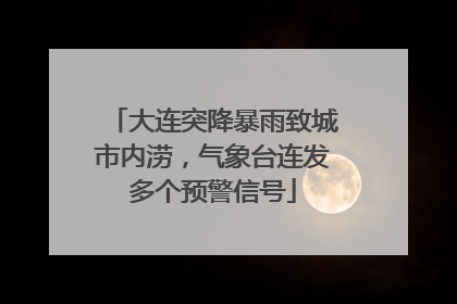 大连突降暴雨致城市内涝，气象台连发多个预警信号