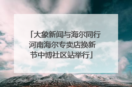 大象新闻与海尔同行 河南海尔专卖店换新节中博社区站举行