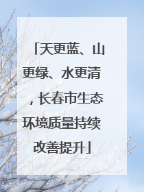 天更蓝、山更绿、水更清，长春市生态环境质量持续改善提升