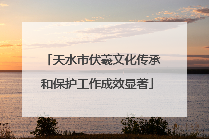 天水市伏羲文化传承和保护工作成效显著