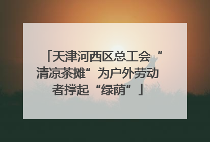 天津河西区总工会“清凉茶摊”为户外劳动者撑起“绿荫”