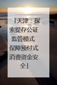天津：探索提存公证监管模式 保障预付式消费资金安全