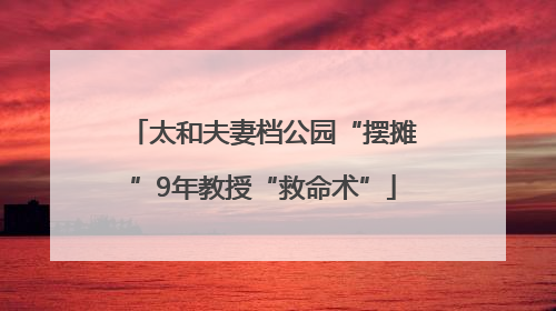 太和夫妻档公园“摆摊”9年教授“救命术”