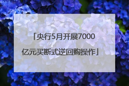央行5月开展7000亿元买断式逆回购操作