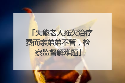 失能老人拖欠治疗费而亲弟弟不管，检察监督解难题