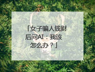 女子骗人钱财后问AI：我该怎么办？