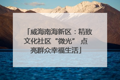 威海南海新区：精致文化社区“微光” 点亮群众幸福生活