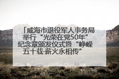 威海市退役军人事务局举行“光荣在党50年”纪念章颁发仪式暨“峥嵘五十载·薪火永相传” 主题党日活动