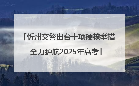 忻州交警出台十项硬核举措 全力护航2025年高考