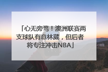 心无旁骛！澳洲联赛两支球队有意林葳，但后者将专注冲击NBA