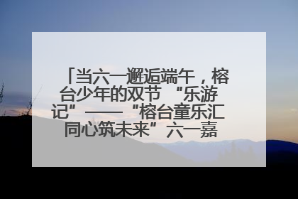 当六一邂逅端午，榕台少年的双节 “乐游记”——“榕台童乐汇 同心筑未来”六一嘉年华活动顺利举行