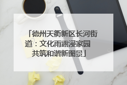 德州天衢新区长河街道：文化雨露浸家园 共筑和谐新图景