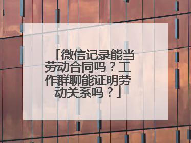 微信记录能当劳动合同吗？工作群聊能证明劳动关系吗？