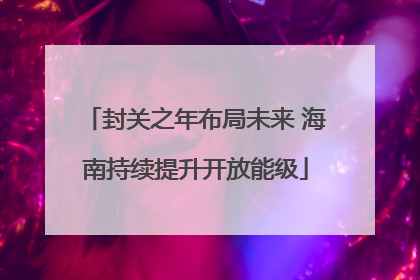 封关之年布局未来 海南持续提升开放能级