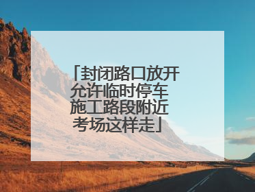 封闭路口放开 允许临时停车 施工路段附近考场这样走