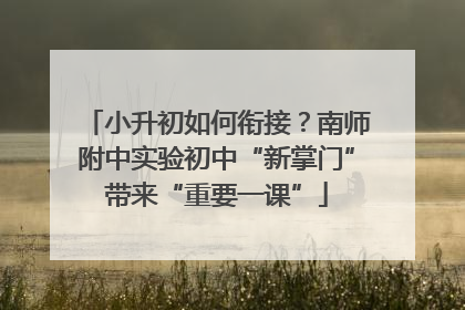 小升初如何衔接？南师附中实验初中“新掌门”带来“重要一课”