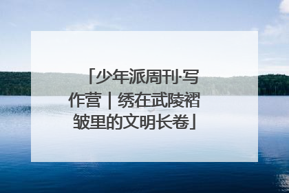 少年派周刊·写作营｜绣在武陵褶皱里的文明长卷