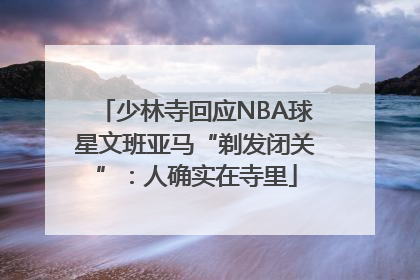 少林寺回应NBA球星文班亚马“剃发闭关”：人确实在寺里
