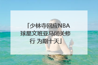 少林寺回应NBA球星文班亚马闭关修行 为期十天