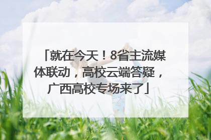 就在今天！8省主流媒体联动，高校云端答疑，广西高校专场来了