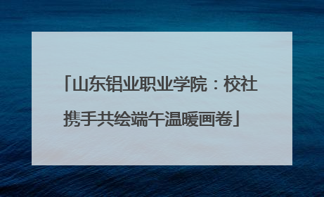 山东铝业职业学院：校社携手共绘端午温暖画卷