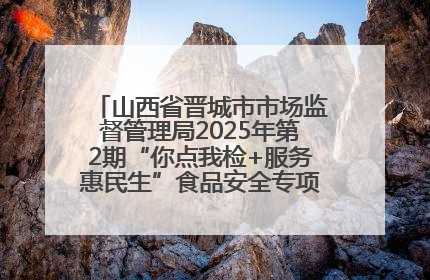 山西省晋城市市场监督管理局2025年第2期“你点我检+服务惠民生”食品安全专项监督抽检信息通告