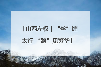 山西左权｜“丝”缠太行 “路”见繁华