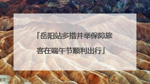 岳阳站多措并举保障旅客在端午节顺利出行