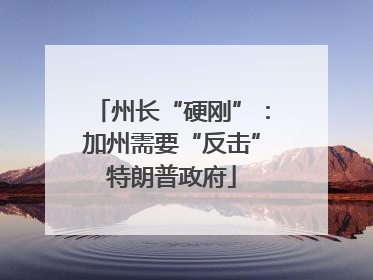 州长“硬刚”：加州需要“反击”特朗普政府