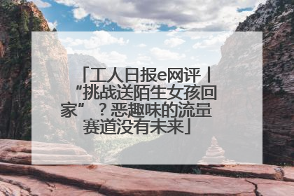 工人日报e网评丨“挑战送陌生女孩回家”？恶趣味的流量赛道没有未来