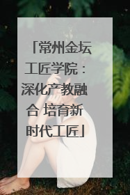 常州金坛工匠学院：深化产教融合 培育新时代工匠
