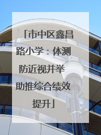 市中区鑫昌路小学：体测防近视并举 助推综合绩效提升